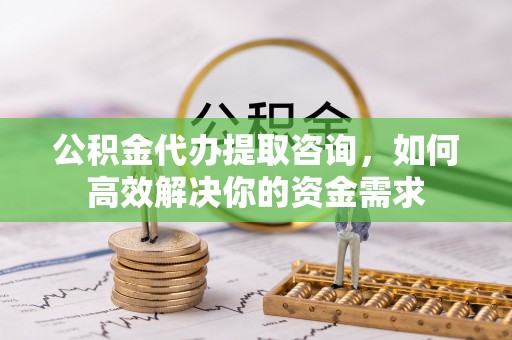 梓官公积金代办提取咨询，如何高效解决你的资金需求