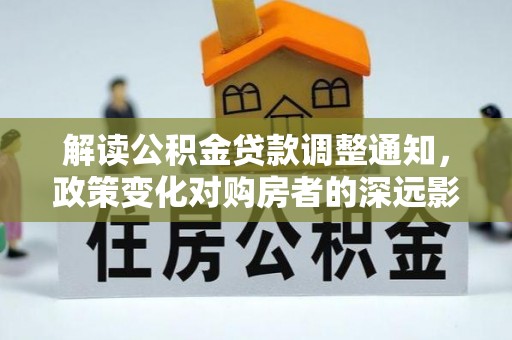梓官解读公积金贷款调整通知，政策变化对购房者的深远影响