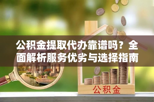 梓官公积金提取代办靠谱吗？全面解析服务优劣与选择指南