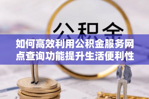 梓官如何高效利用公积金服务网点查询功能提升生活便利性