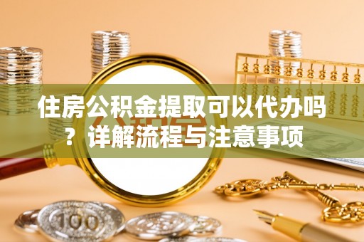 梓官住房公积金提取可以代办吗？详解流程与注意事项
