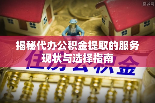 梓官揭秘代办公积金提取的服务现状与选择指南