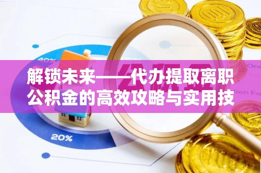 梓官解锁未来——代办提取离职公积金的高效攻略与实用技巧