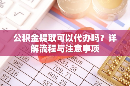 梓官公积金提取可以代办吗？详解流程与注意事项