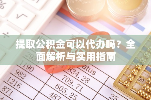 梓官提取公积金可以代办吗？全面解析与实用指南