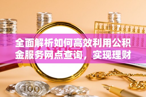 梓官全面解析如何高效利用公积金服务网点查询，实现理财与生活优化