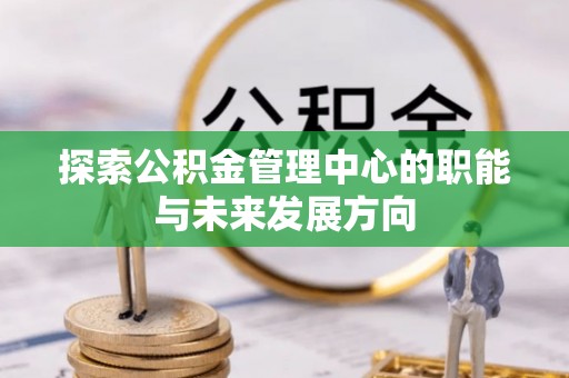 梓官探索公积金管理中心的职能与未来发展方向