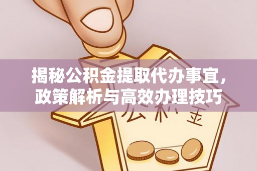 梓官揭秘公积金提取代办事宜，政策解析与高效办理技巧