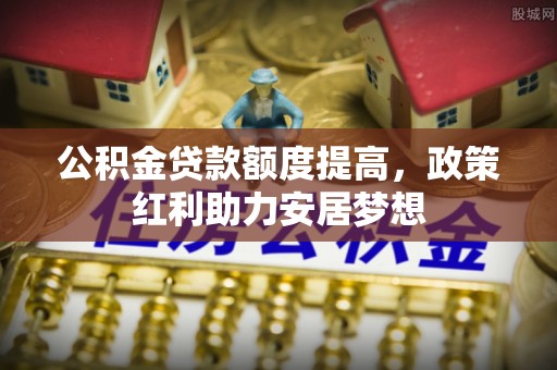 梓官公积金贷款额度提高，政策红利助力安居梦想