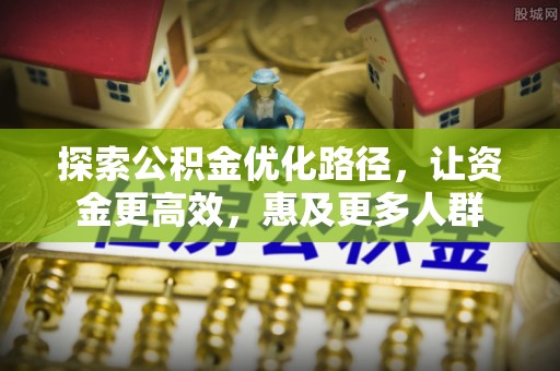 梓官探索公积金优化路径，让资金更高效，惠及更多人群