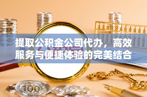 梓官提取公积金公司代办，高效服务与便捷体验的完美结合