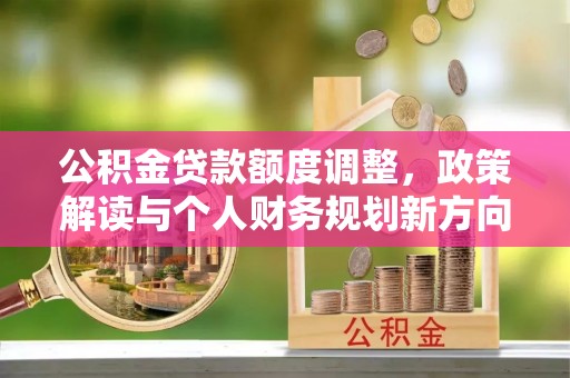 梓官公积金贷款额度调整，政策解读与个人财务规划新方向