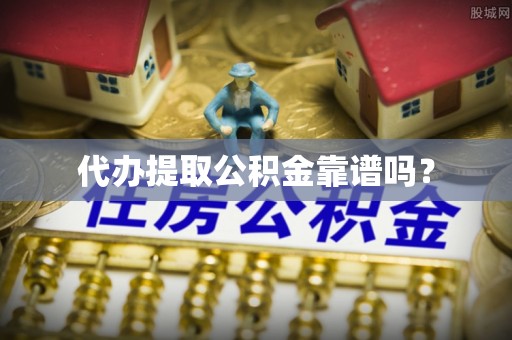 梓官代办提取公积金靠谱吗？