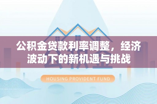 梓官公积金贷款利率调整，经济波动下的新机遇与挑战