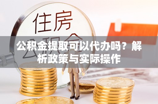梓官公积金提取可以代办吗？解析政策与实际操作