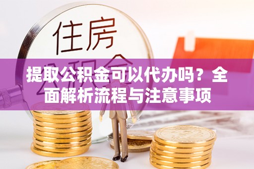 梓官提取公积金可以代办吗？全面解析流程与注意事项