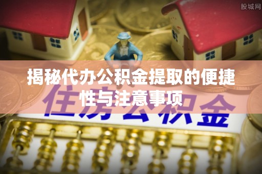 梓官揭秘代办公积金提取的便捷性与注意事项