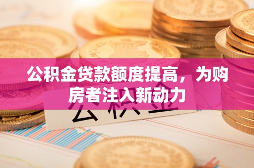 梓官公积金贷款额度提高，为购房者注入新动力