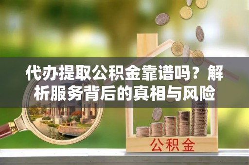 梓官代办提取公积金靠谱吗？解析服务背后的真相与风险