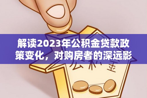 梓官解读2023年公积金贷款政策变化，对购房者的深远影响