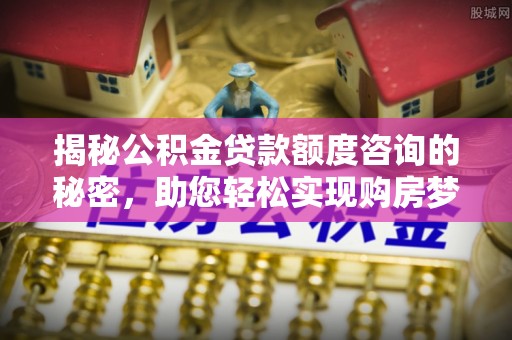 梓官揭秘公积金贷款额度咨询的秘密，助您轻松实现购房梦想