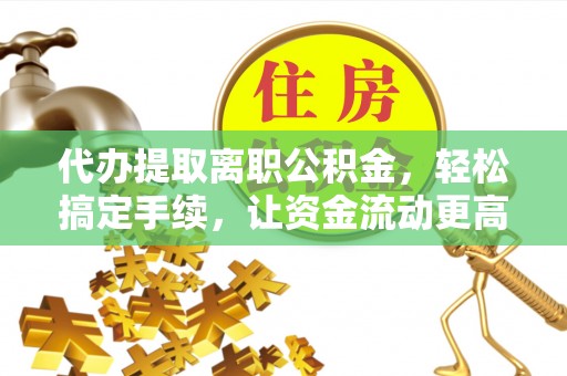 梓官代办提取离职公积金，轻松搞定手续，让资金流动更高效