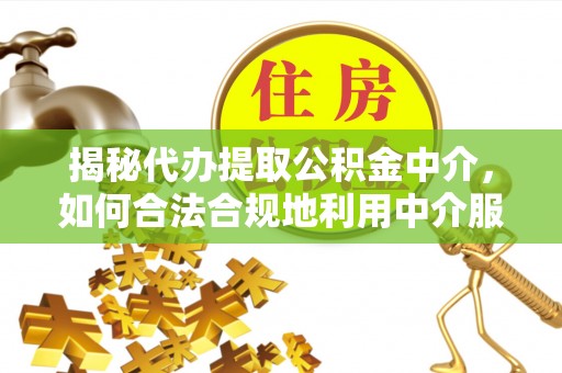 梓官揭秘代办提取公积金中介，如何合法合规地利用中介服务
