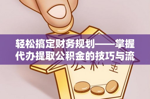 梓官轻松搞定财务规划——掌握代办提取公积金的技巧与流程