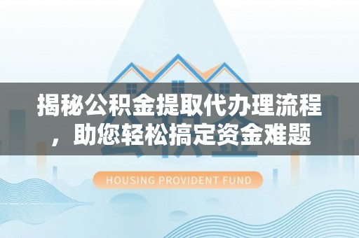 梓官揭秘公积金提取代办理流程，助您轻松搞定资金难题