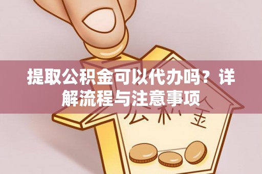 梓官提取公积金可以代办吗？详解流程与注意事项