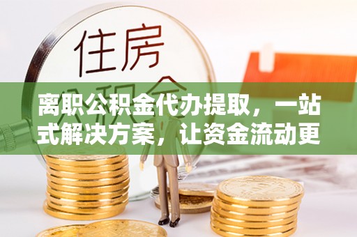 梓官离职公积金代办提取，一站式解决方案，让资金流动更便捷