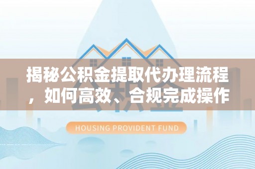 梓官揭秘公积金提取代办理流程，如何高效、合规完成操作