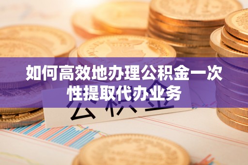 梓官如何高效地办理公积金一次性提取代办业务
