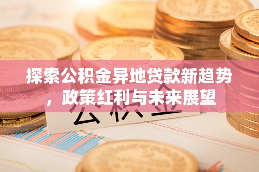 梓官探索公积金异地贷款新趋势，政策红利与未来展望