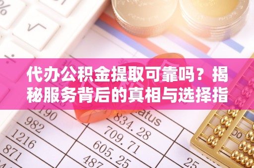 梓官代办公积金提取可靠吗？揭秘服务背后的真相与选择指南
