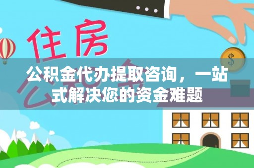 梓官公积金代办提取咨询，一站式解决您的资金难题