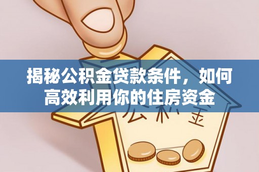 梓官揭秘公积金贷款条件，如何高效利用你的住房资金