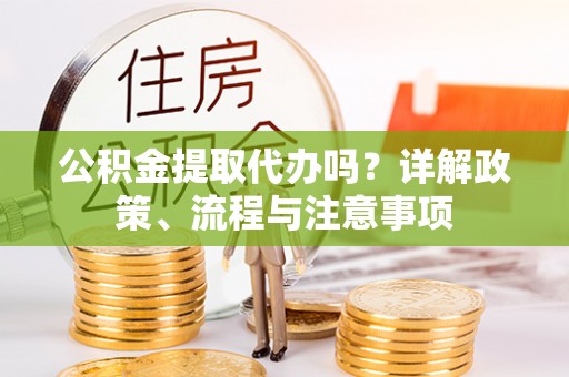 梓官公积金提取代办吗？详解政策、流程与注意事项