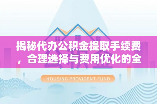 梓官揭秘代办公积金提取手续费，合理选择与费用优化的全面解析