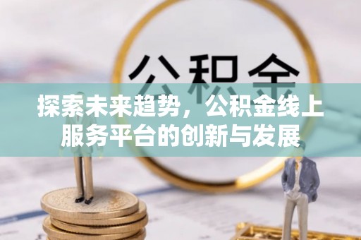 梓官探索未来趋势，公积金线上服务平台的创新与发展