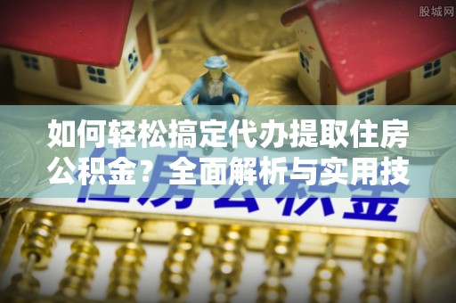 梓官如何轻松搞定代办提取住房公积金？全面解析与实用技巧