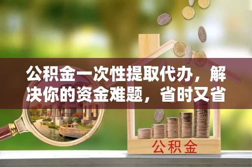 梓官公积金一次性提取代办，解决你的资金难题，省时又省心