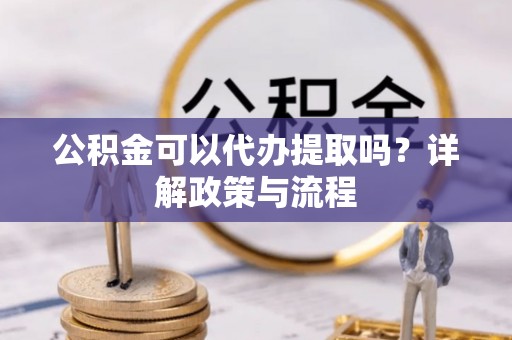 梓官公积金可以代办提取吗？详解政策与流程