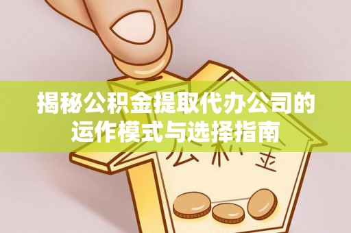 梓官揭秘公积金提取代办公司的运作模式与选择指南