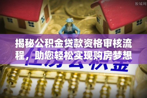梓官揭秘公积金贷款资格审核流程，助您轻松实现购房梦想