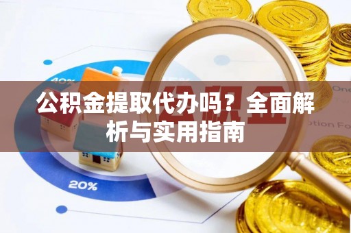 梓官公积金提取代办吗？全面解析与实用指南
