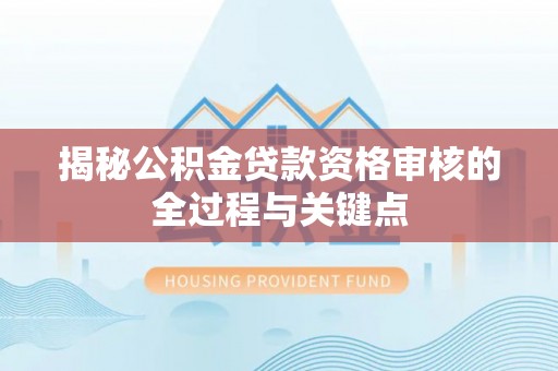 梓官揭秘公积金贷款资格审核的全过程与关键点