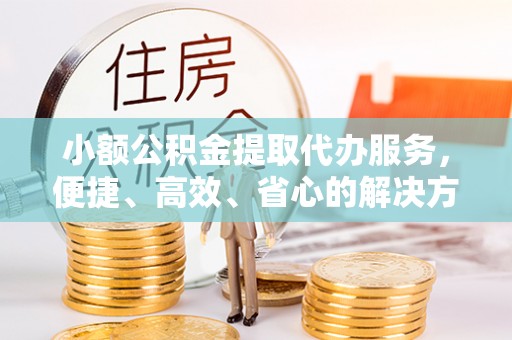 梓官小额公积金提取代办服务，便捷、高效、省心的解决方案
