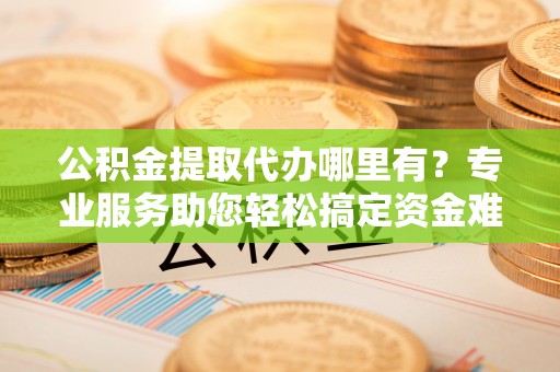 梓官公积金提取代办哪里有？专业服务助您轻松搞定资金难题