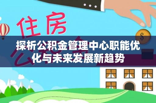 梓官探析公积金管理中心职能优化与未来发展新趋势